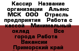 Кассир › Название организации ­ Альянс-МСК, ООО › Отрасль предприятия ­ Работа с кассой › Минимальный оклад ­ 35 000 - Все города Работа » Вакансии   . Приморский край,Спасск-Дальний г.